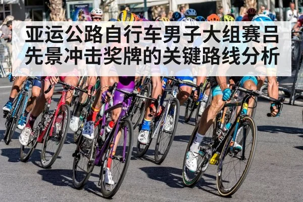 亚运公路自行车男子大组赛吕先景冲击奖牌的关键路线分析