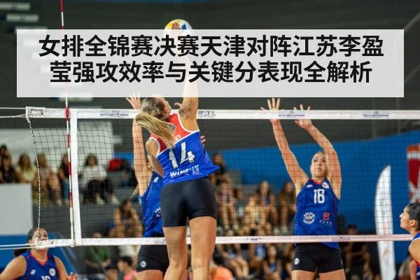 女排全锦赛决赛天津对阵江苏李盈莹强攻效率与关键分表现全解析