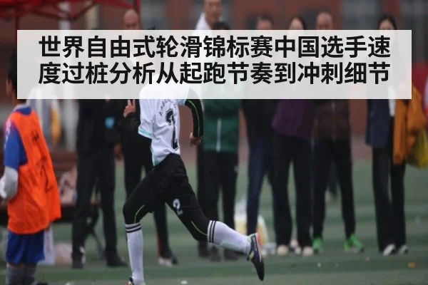 世界自由式轮滑锦标赛中国选手速度过桩分析从起跑节奏到冲刺细节