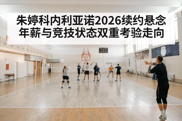 朱婷科内利亚诺2026续约悬念 年薪与竞技状态双重考验走向