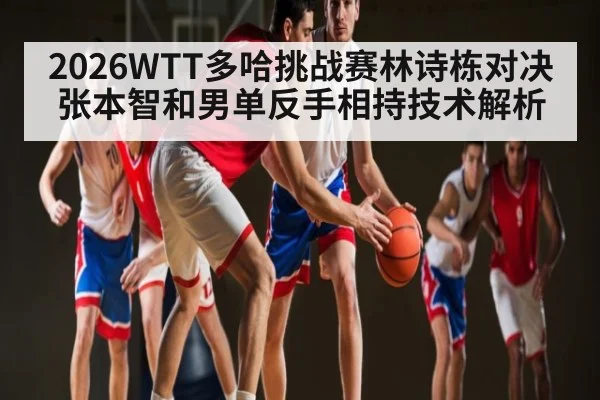 2026WTT多哈挑战赛林诗栋对决张本智和男单反手相持技术解析