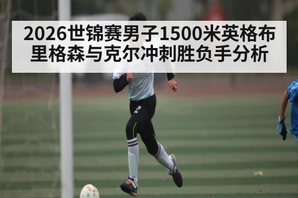 2026世锦赛男子1500米英格布里格森与克尔冲刺胜负手分析
