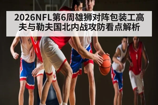 2026NFL第6周雄狮对阵包装工高夫与勒夫国北内战攻防看点解析