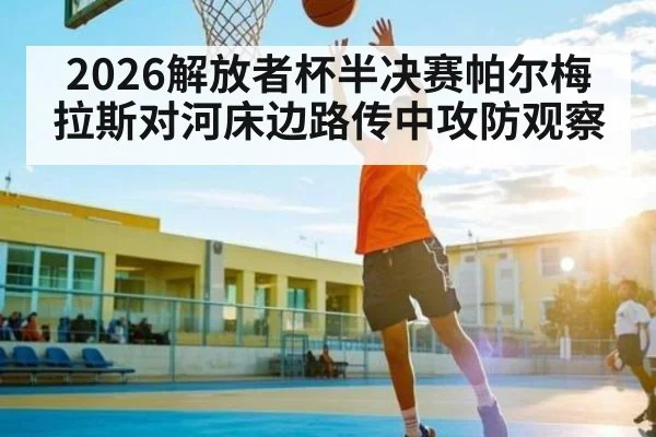 2026解放者杯半决赛帕尔梅拉斯对河床边路传中攻防观察