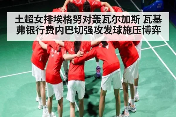 土超女排埃格努对轰瓦尔加斯 瓦基弗银行费内巴切强攻发球施压博弈